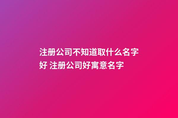 注册公司不知道取什么名字好 注册公司好寓意名字-第1张-公司起名-玄机派
